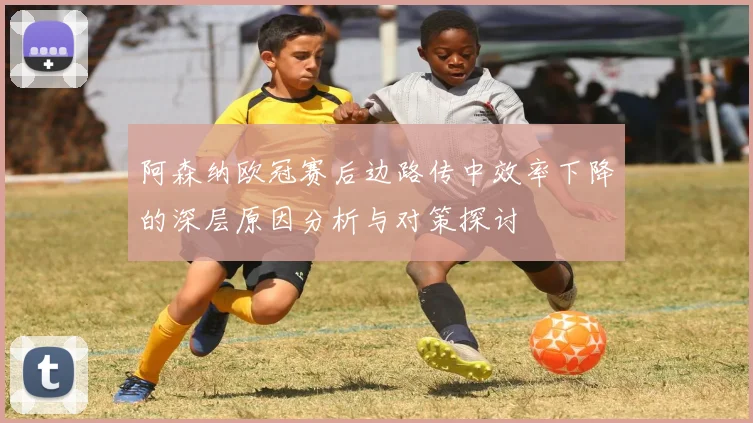 阿森纳欧冠赛后边路传中效率下降的深层原因分析与对策探讨