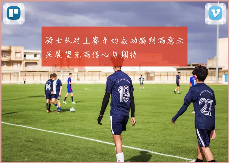 骑士队对上赛季的成功感到满意未来展望充满信心与期待
