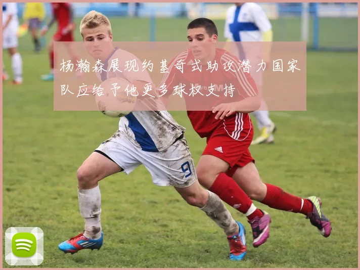 杨瀚森展现约基奇式助攻潜力国家队应给予他更多球权支持