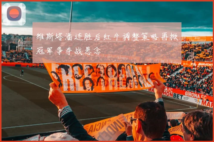 维斯塔潘连胜后红牛调整策略再掀冠军争夺战悬念