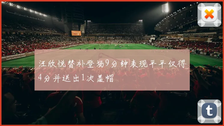 汪欣悦替补登场9分钟表现平平仅得4分并送出1次盖帽