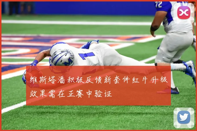 维斯塔潘积极反馈新套件红牛升级效果需在正赛中验证